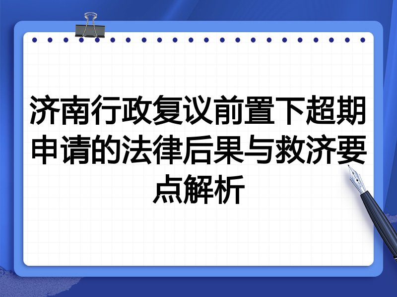 济南行政复议前置下超期申请的法律后果与救济要点解析