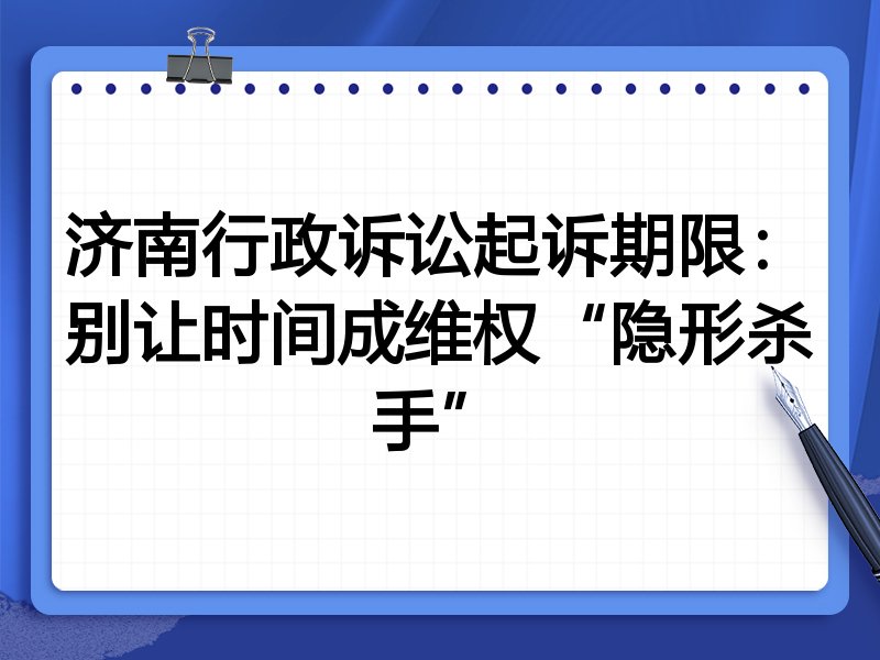济南行政诉讼起诉期限:别让时间成维权“隐形杀手”