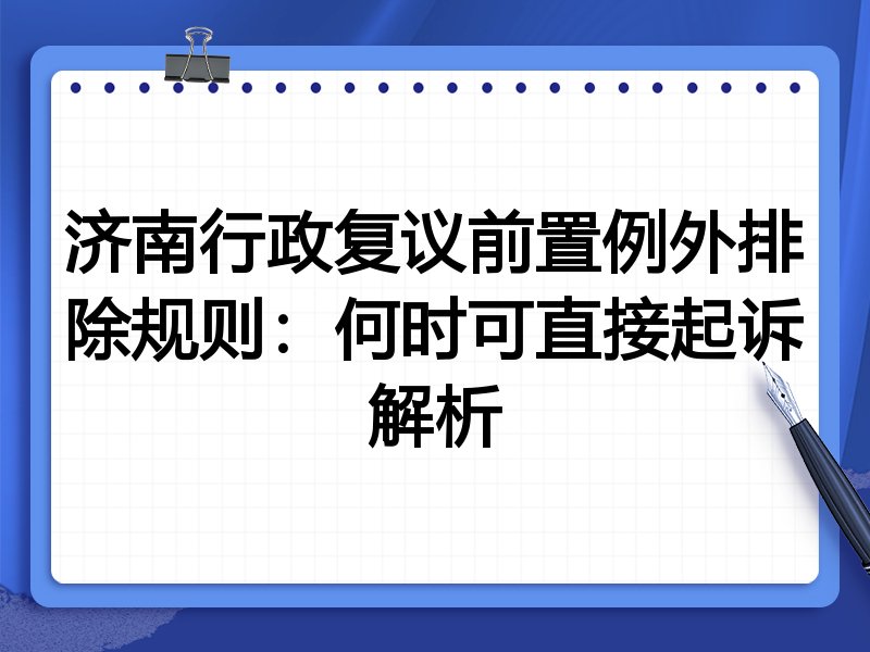 济南行政复议前置例外排除规则:何时可直接起诉解析