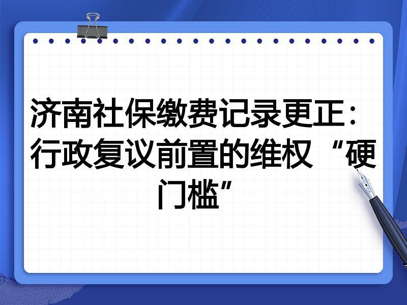 济南社保缴费记录更正:行政复议前置的维权“硬门槛”