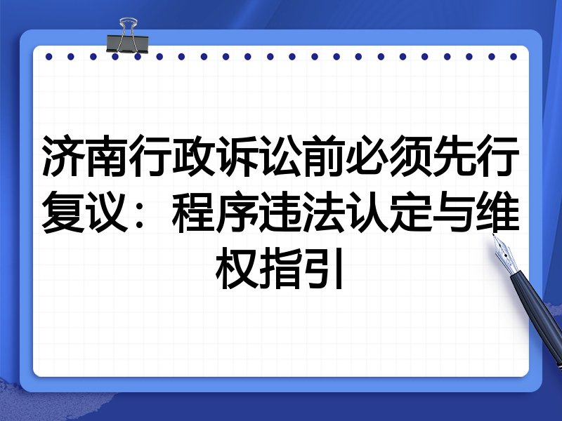 济南行政诉讼前必须先行复议:程序违法认定与维权指引