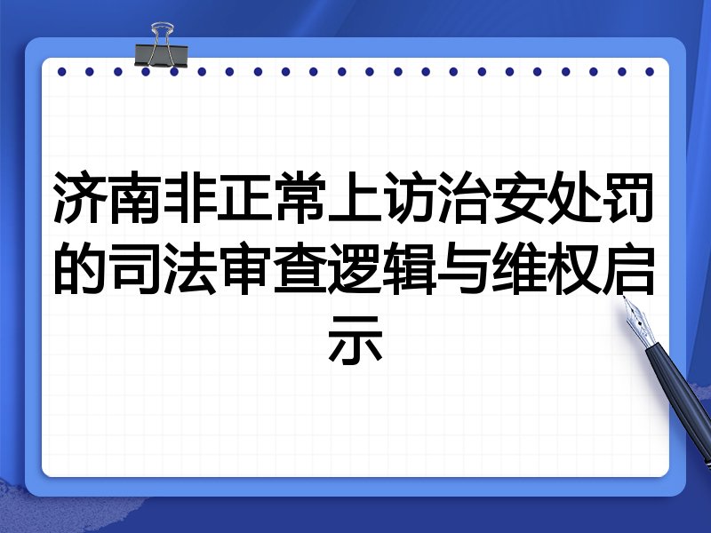 济南非正常上访治安处罚的司法审查逻辑与维权启示
