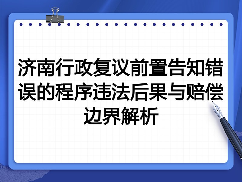 济南行政复议前置告知错误的程序违法后果与赔偿边界解析
