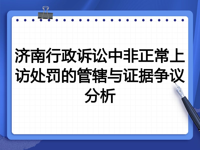 济南行政诉讼中非正常上访处罚的管辖与证据争议分析