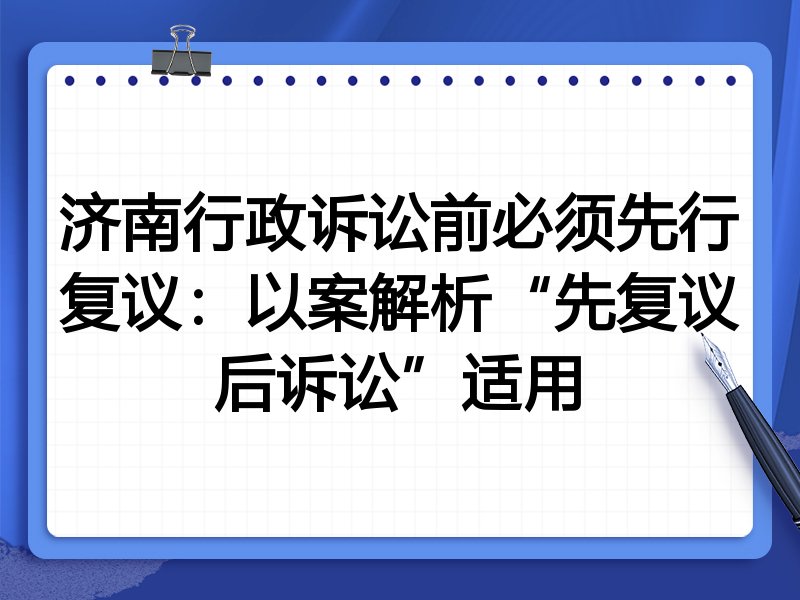 济南行政诉讼前必须先行复议:以案解析“先复议后诉讼”适用