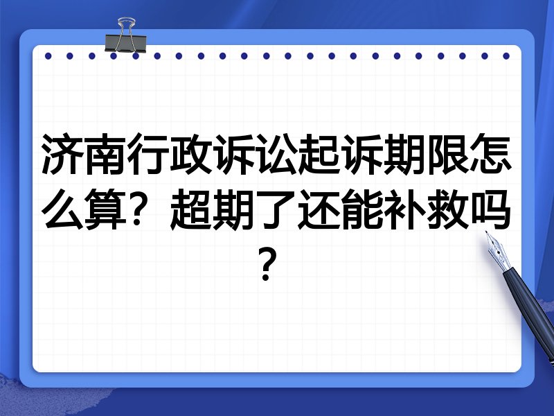 济南行政诉讼起诉期限怎么算?超期了还能补救吗?
