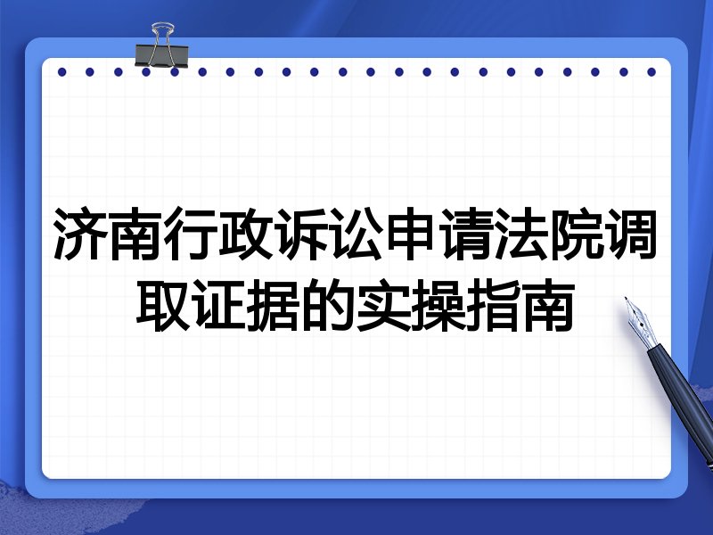 济南行政诉讼申请法院调取证据的实操指南