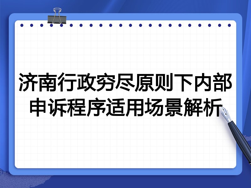 济南行政穷尽原则下内部申诉程序适用场景解析