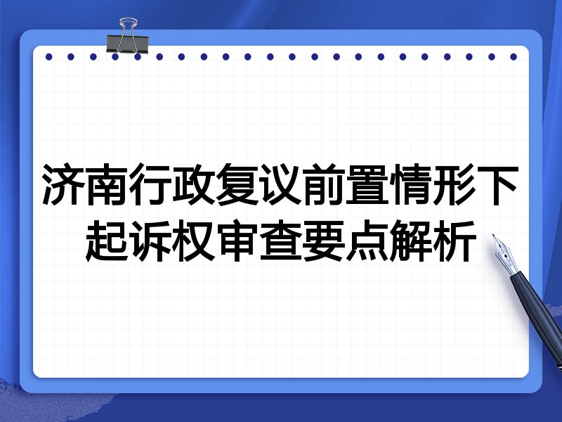 济南行政复议前置情形下起诉权审查要点解析