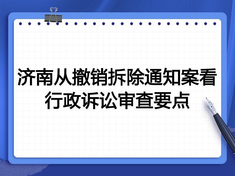 济南从撤销拆除通知案看行政诉讼审查要点