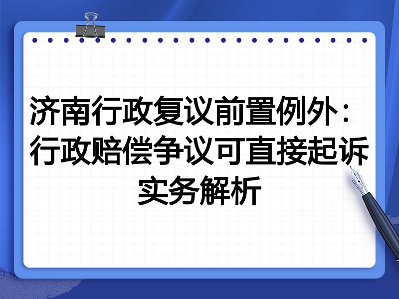 济南行政复议前置例外:行政赔偿争议可直接起诉实务解析
