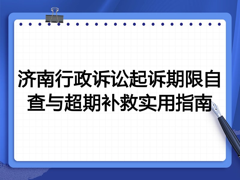 济南行政诉讼起诉期限自查与超期补救实用指南