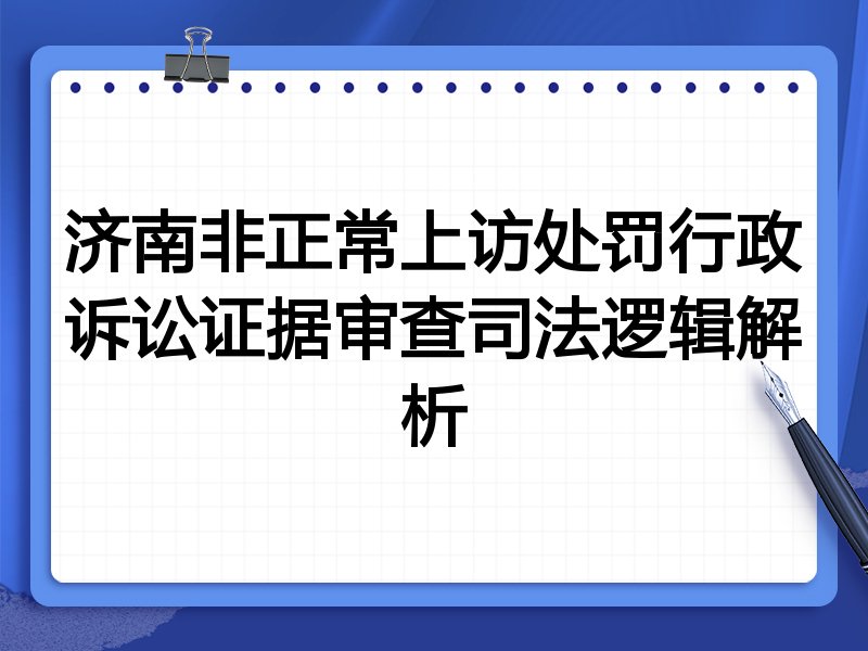 济南非正常上访处罚行政诉讼证据审查司法逻辑解析