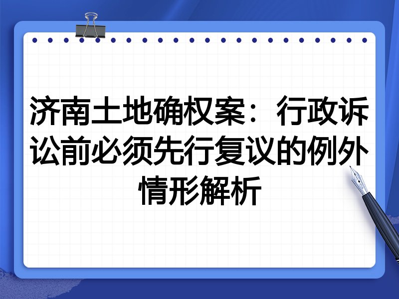 济南土地确权案:行政诉讼前必须先行复议的例外情形解析