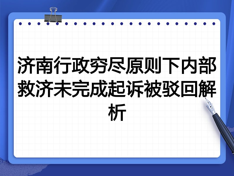 济南行政穷尽原则下内部救济未完成起诉被驳回解析