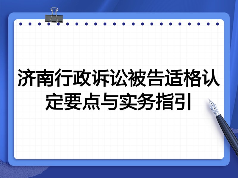 济南行政诉讼被告适格认定要点与实务指引