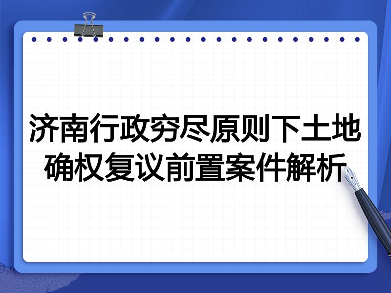 济南行政穷尽原则下土地确权复议前置案件解析
