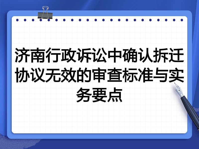 济南行政诉讼中确认拆迁协议无效的审查标准与实务要点