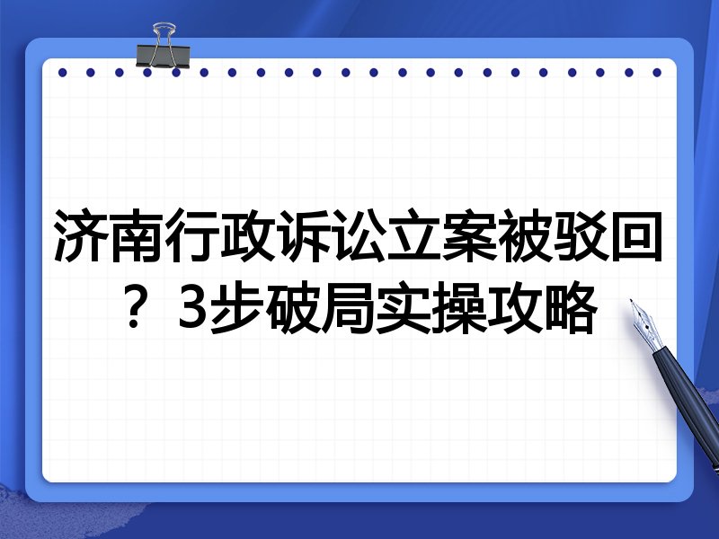 济南行政诉讼立案被驳回?3步破局实操攻略