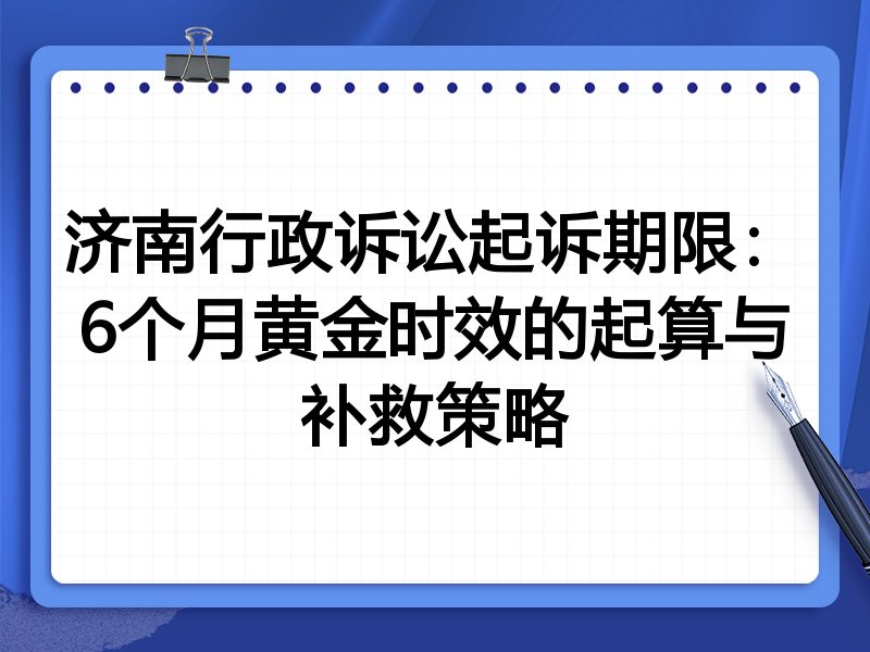 济南行政诉讼起诉期限:6个月黄金时效的起算与补救策略