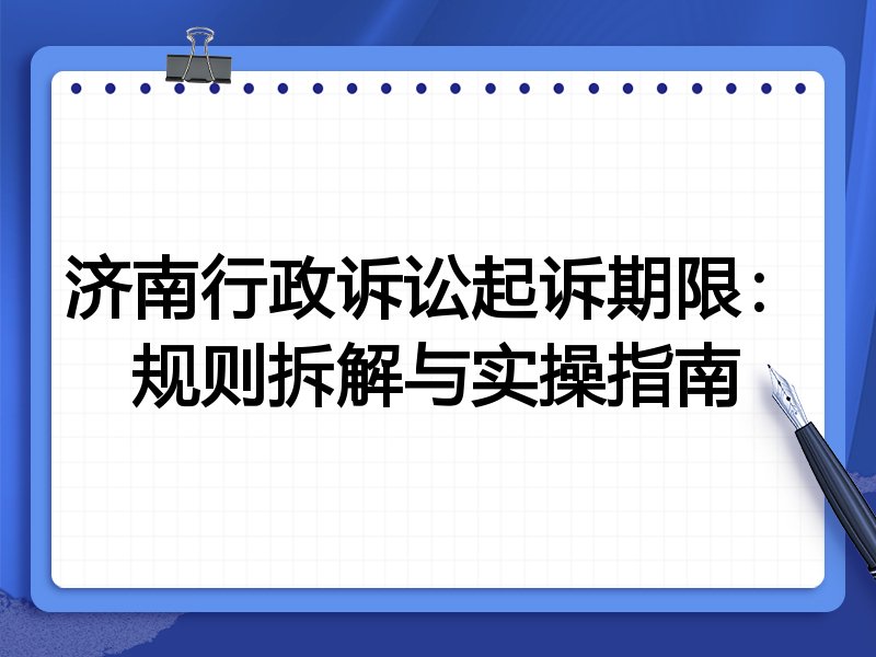 济南行政诉讼起诉期限:规则拆解与实操指南