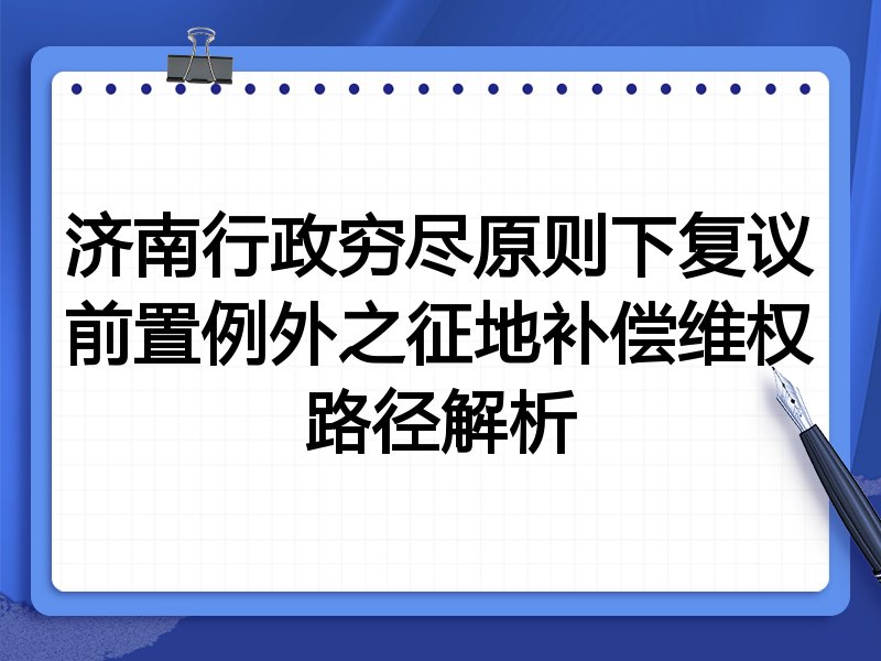 济南行政穷尽原则下复议前置例外之征地补偿维权路径解析