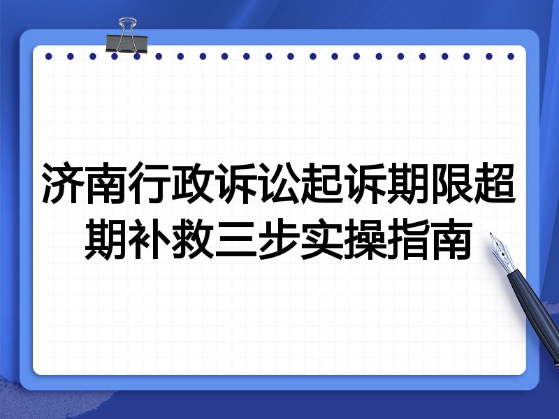 济南行政诉讼起诉期限超期补救三步实操指南