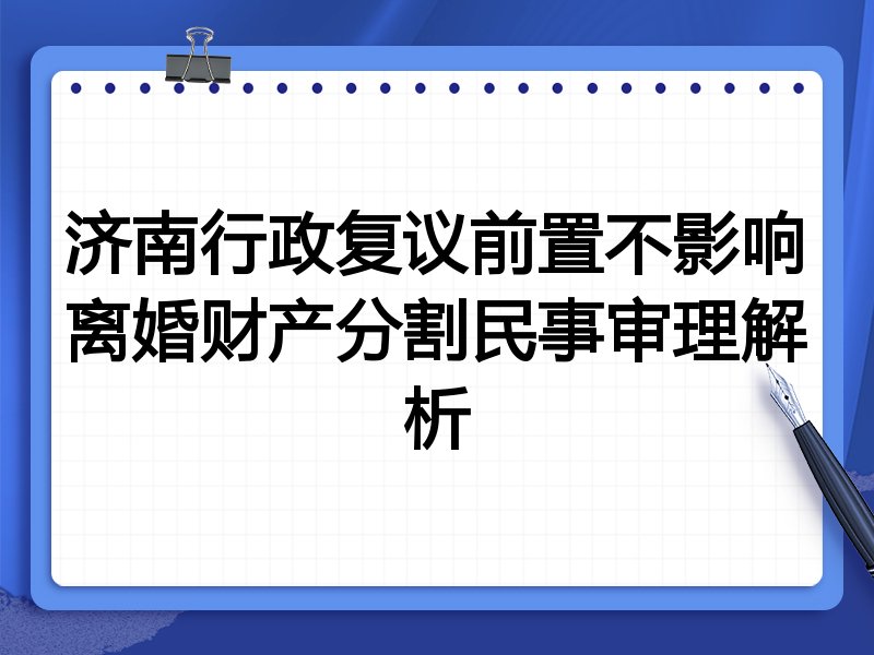 济南行政复议前置不影响离婚财产分割民事审理解析