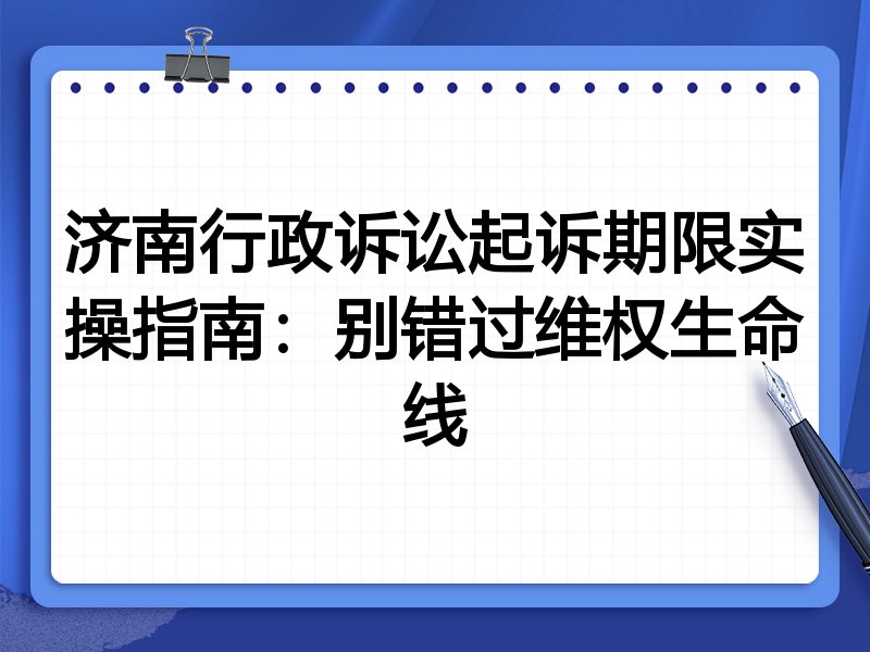 济南行政诉讼起诉期限实操指南:别错过维权生命线