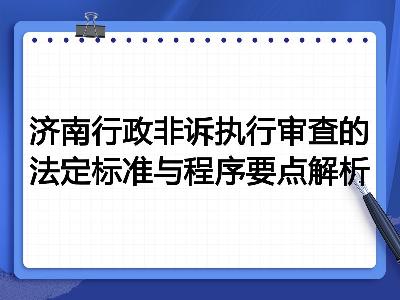 济南行政非诉执行审查的法定标准与程序要点解析