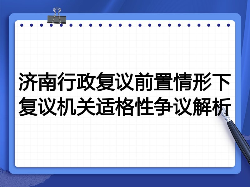 济南行政复议前置情形下复议机关适格性争议解析