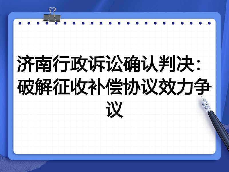 济南行政诉讼确认判决:破解征收补偿协议效力争议