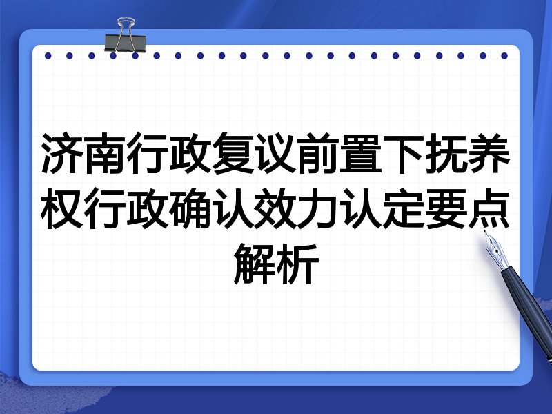 济南行政复议前置下抚养权行政确认效力认定要点解析