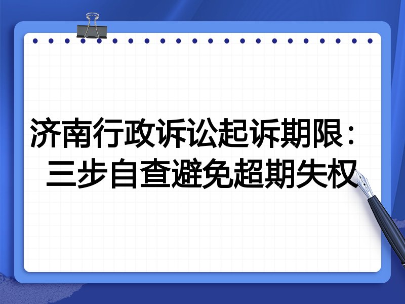 济南行政诉讼起诉期限:三步自查避免超期失权