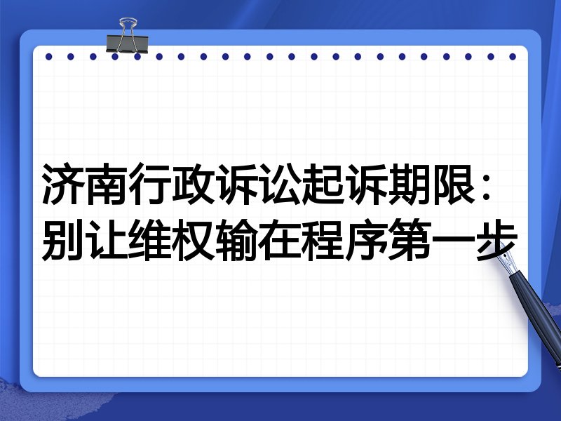 济南行政诉讼起诉期限:别让维权输在程序第一步
