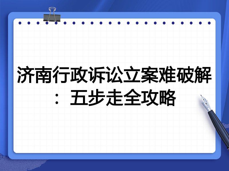济南行政诉讼立案难破解:五步走全攻略