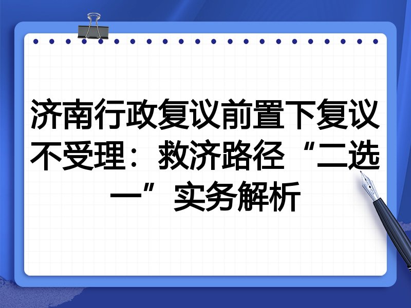 济南行政复议前置下复议不受理：救济路径“二选一”实务解析