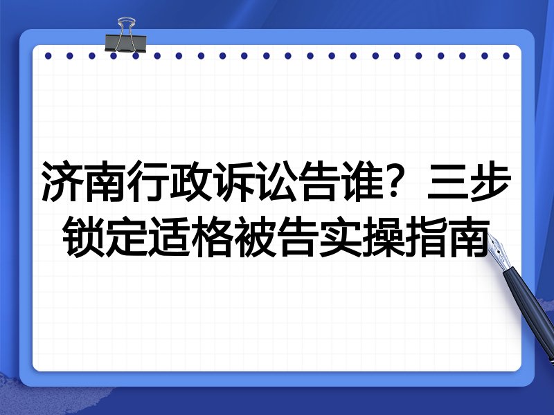 济南行政诉讼告谁?三步锁定适格被告实操指南