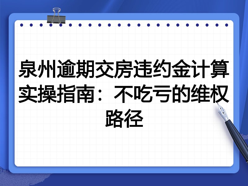 泉州逾期交房违约金计算实操指南：不吃亏的维权路径