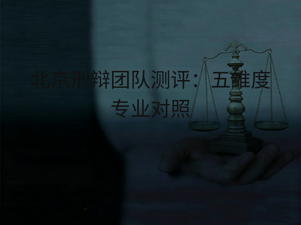 北京刑辩团队测评：五维度专业对照