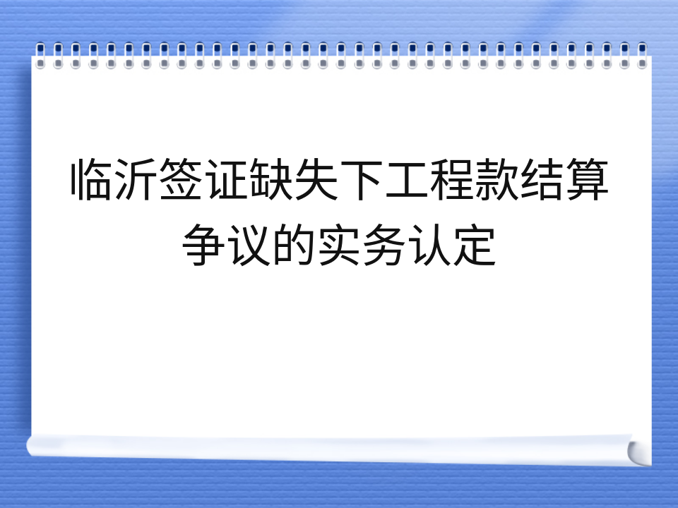 临沂签证缺失下工程款结算争议的实务认定