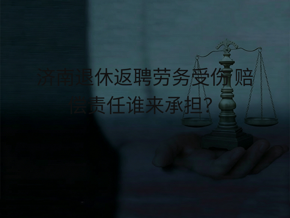 济南退休返聘劳务受伤 赔偿责任谁来承担?
