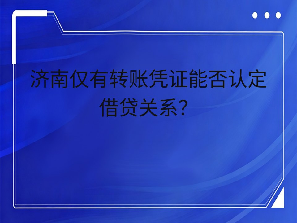 济南仅有转账凭证能否认定借贷关系?