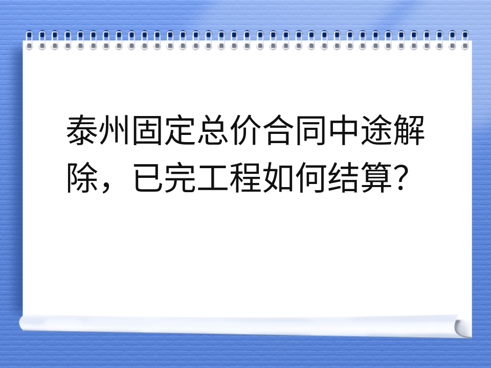 泰州固定总价合同中途解除,已完工程如何结算?
