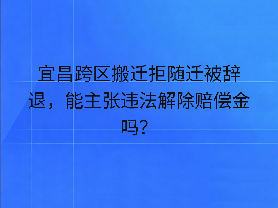 宜昌跨区搬迁拒随迁被辞退，能主张违法解除赔偿金吗？