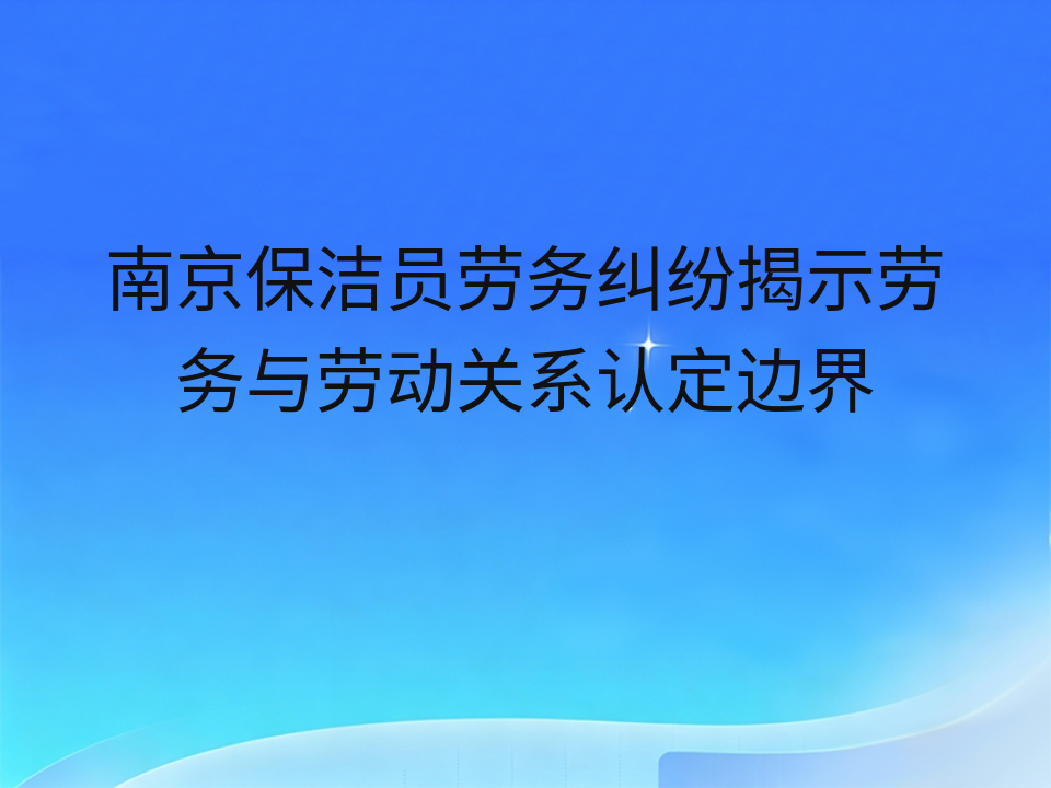 南京保洁员劳务纠纷揭示劳务与劳动关系认定边界