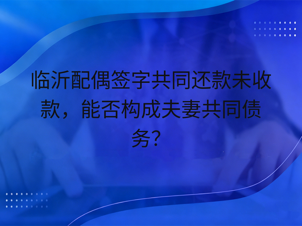 临沂配偶签字共同还款未收款,能否构成夫妻共同债务?