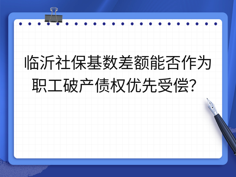 临沂社保基数差额能否作为职工破产债权优先受偿?