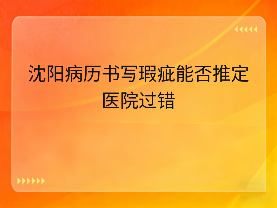 沈阳病历书写瑕疵能否推定医院过错