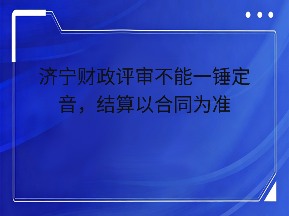 济宁财政评审不能一锤定音,结算以合同为准